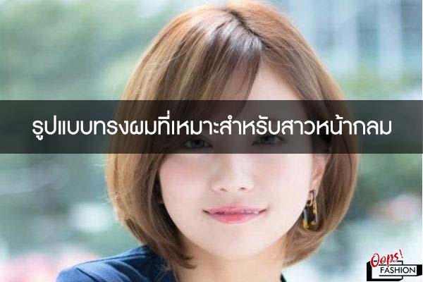 รูปแบบทรงผมที่เหมาะสำหรับสาวหน้ากลม | สตรีทแฟชั่น แต่งตัวแนวสตรีท